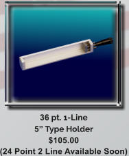 36 pt. 1-Line 5 Type Holder $105.00 (24 Point 2 Line Available Soon)
